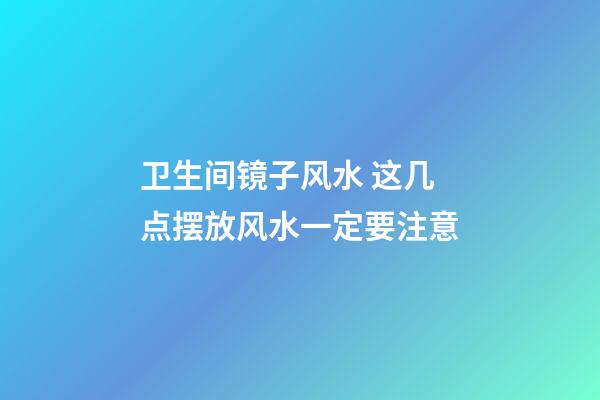 卫生间镜子风水 这几点摆放风水一定要注意